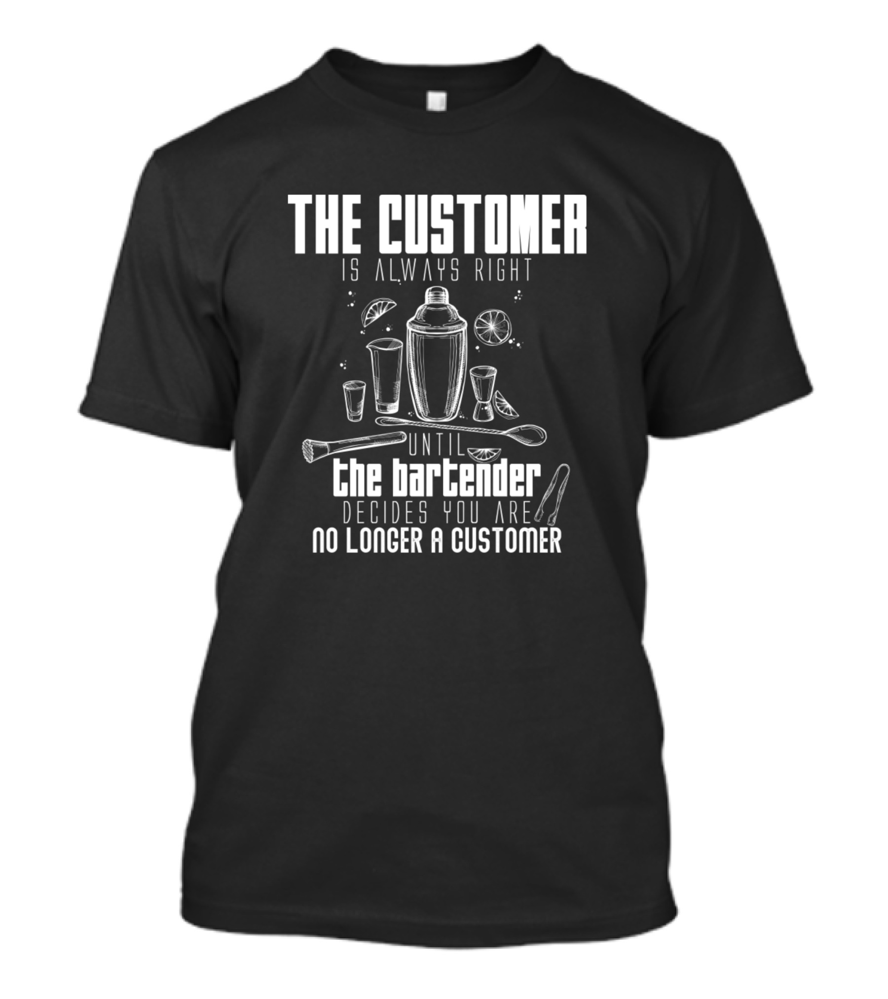 The Customer Is Always Right Until The Bartender Decides You Are No Longer A Customer T-Shirt