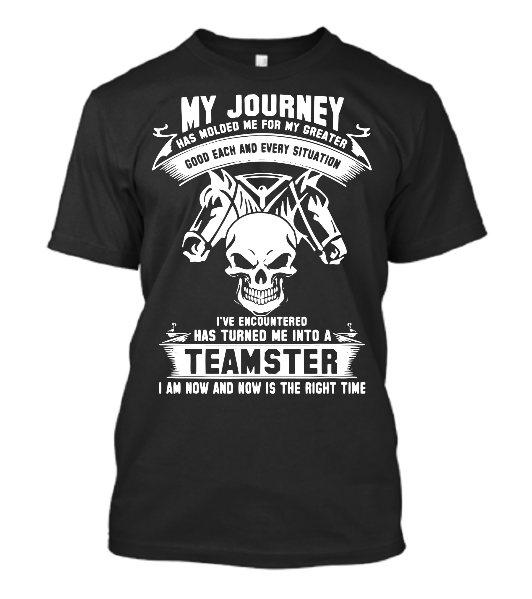 My Journey Has Molded Me For My Greater Good Each And Every Situation I've Encountered Has Turned Me Into A Teamster I Am Now And Now Is The Right Time T-Shirt
