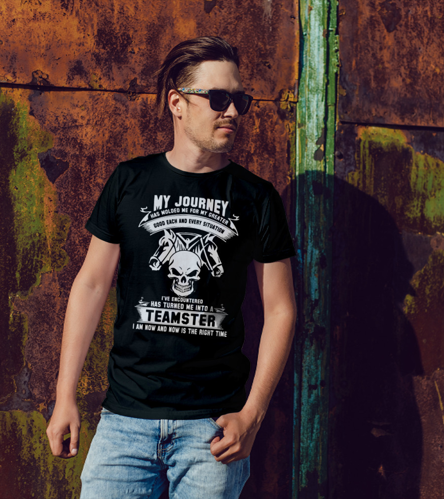 My Journey Has Molded Me For My Greater Good Each And Every Situation I've Encountered Has Turned Me Into A Teamster I Am Now And Now Is The Right Time T-Shirt
