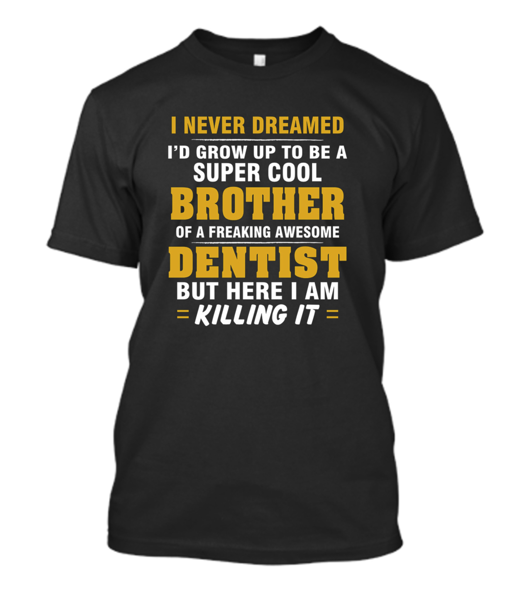 I NEVER DREAMED I’D GROW UP TO BE A SUPER COOL BROTHER OF A FREAKING AWESOME DENTIST BUT HERE I AM KILLING IT T-Shirt