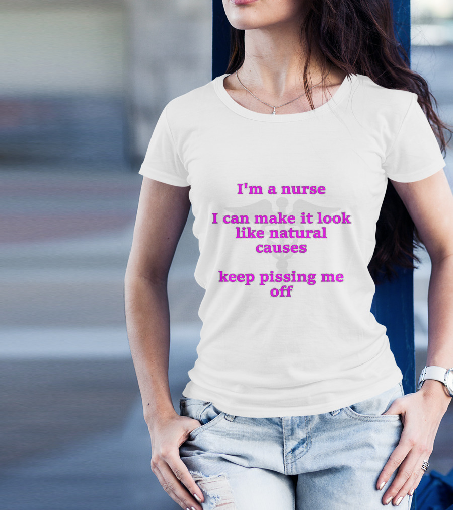 I'm A Nurse I Can Make It Look Like Natural Causes Keep Pissing Me Off T-Shirt