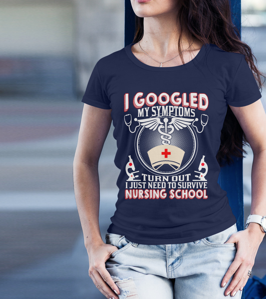 I Googled My Symptoms Turn Out I Just Need To Survive Nursing School T-Shirt