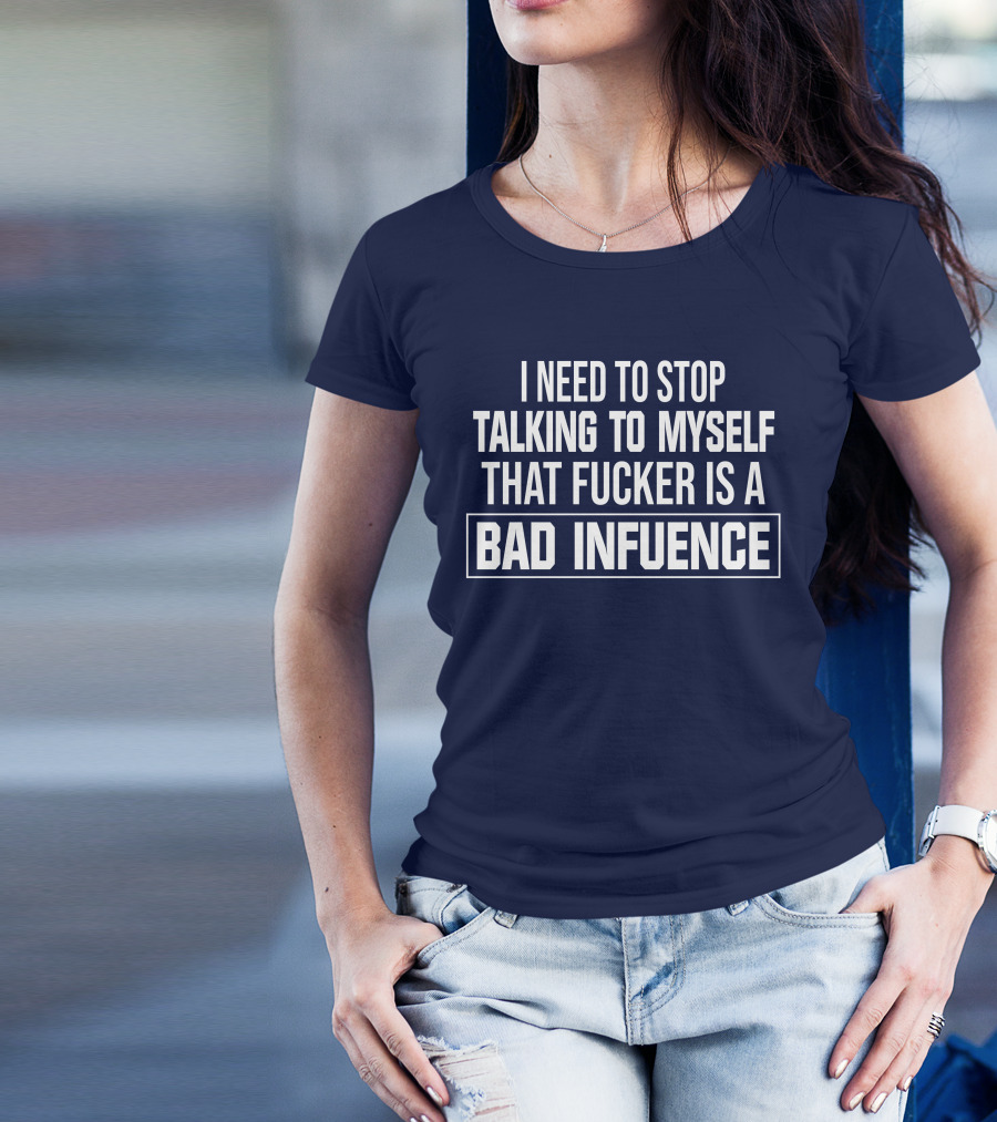 I Need To Stop Talking To Myself That Fucker Is A Bad Influence T-Shirt