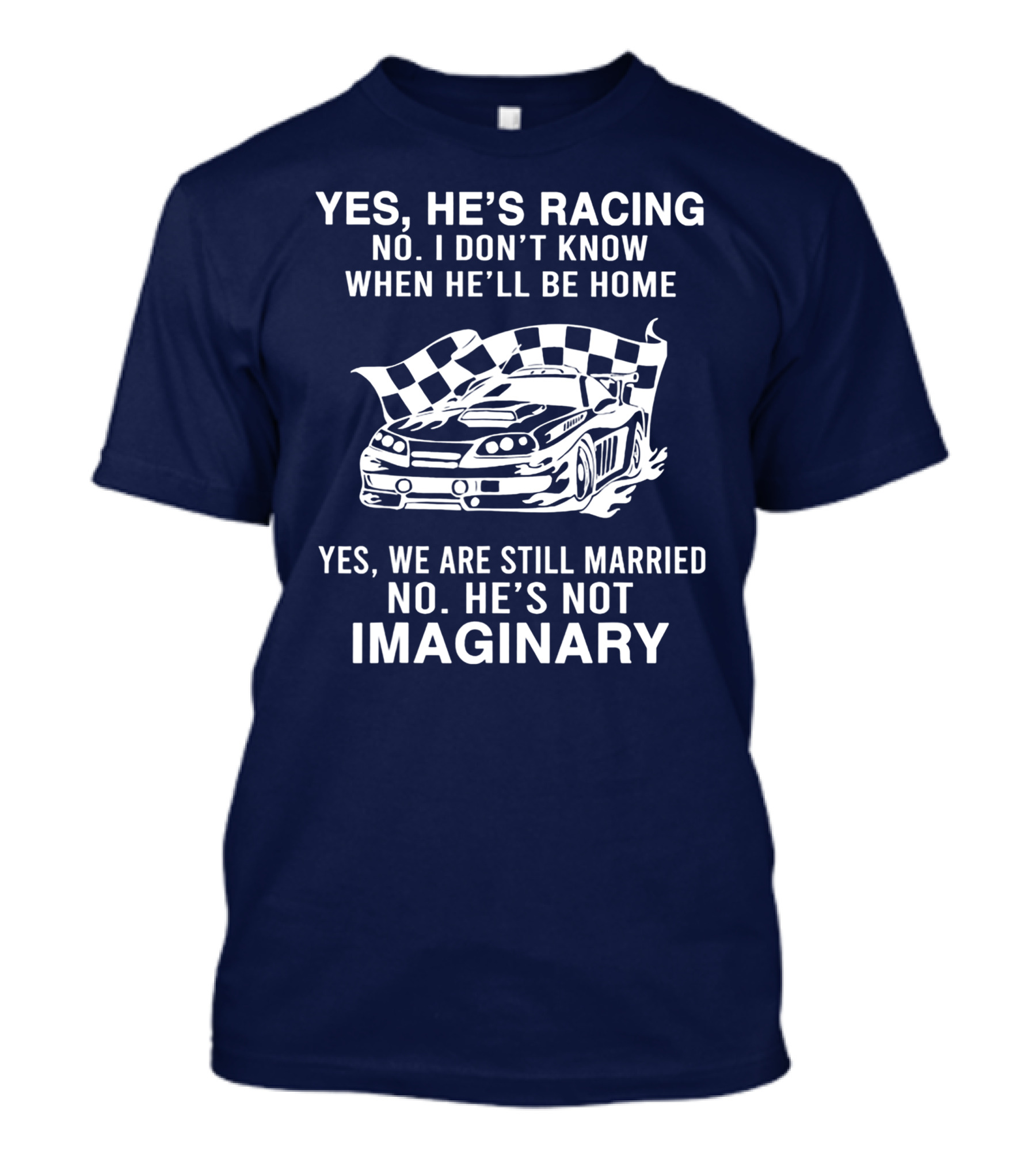 YES HE'S RACING NO I DON'T KNOW WHEN HE'LL BE HOME YES WE ARE STILL MARRIED NO HE'S NOT IMAGINARY T-Shirt