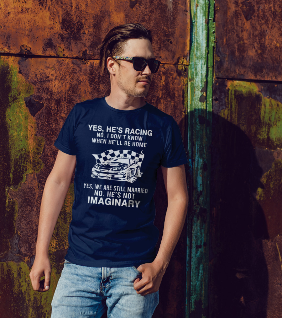 YES HE'S RACING NO I DON'T KNOW WHEN HE'LL BE HOME YES WE ARE STILL MARRIED NO HE'S NOT IMAGINARY T-Shirt