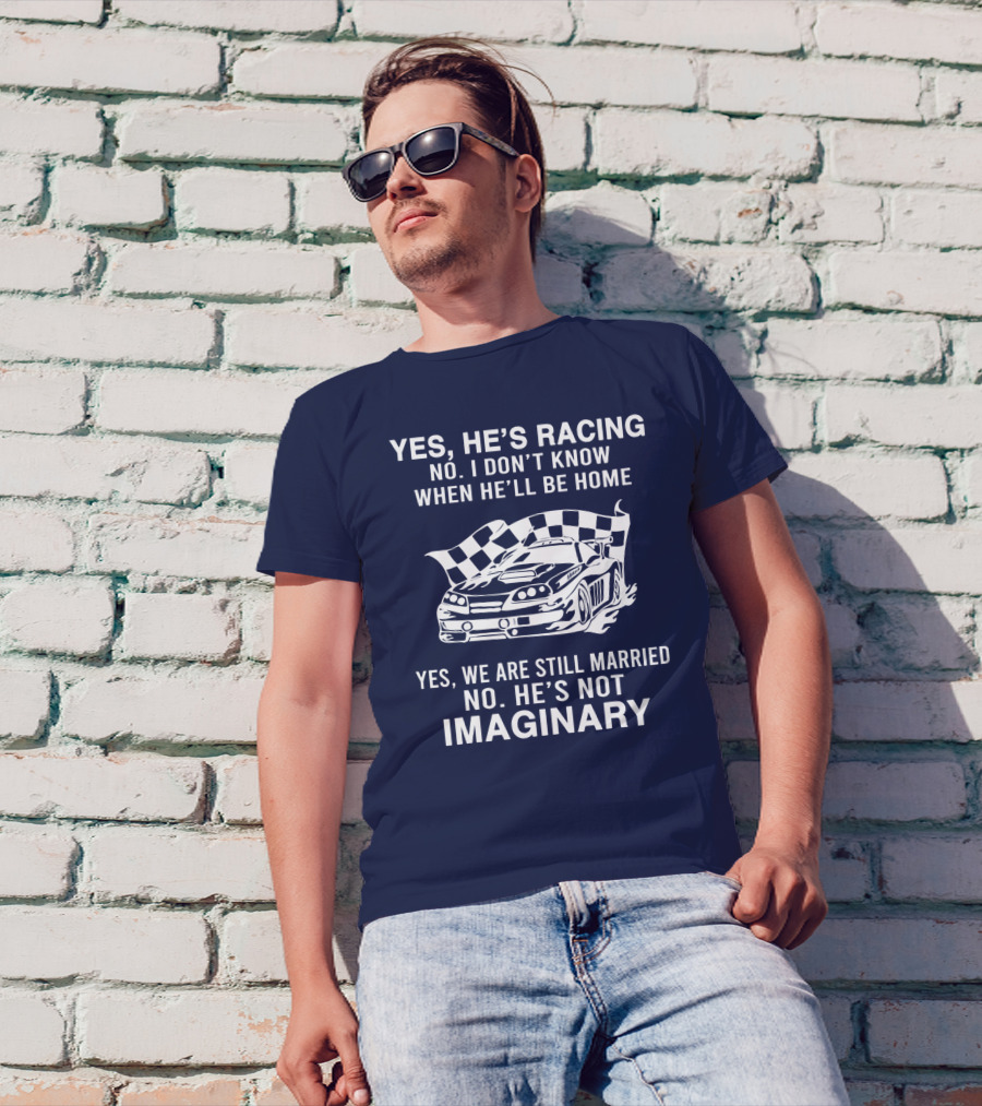 YES HE'S RACING NO I DON'T KNOW WHEN HE'LL BE HOME YES WE ARE STILL MARRIED NO HE'S NOT IMAGINARY T-Shirt