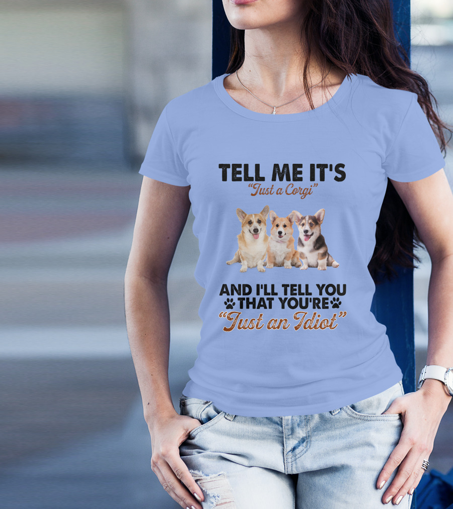 Tell Me It's Just A Corgi And I'll Tell You That You're Just An Idiot T-Shirt