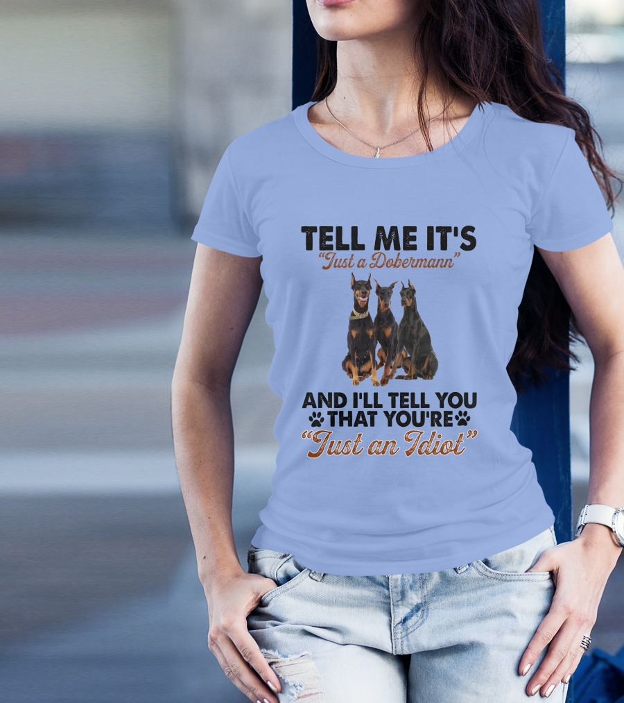 Tell Me It’s “Just A Dobermann” And I’ll Tell You That You’re “Just An Idiot” T-Shirt