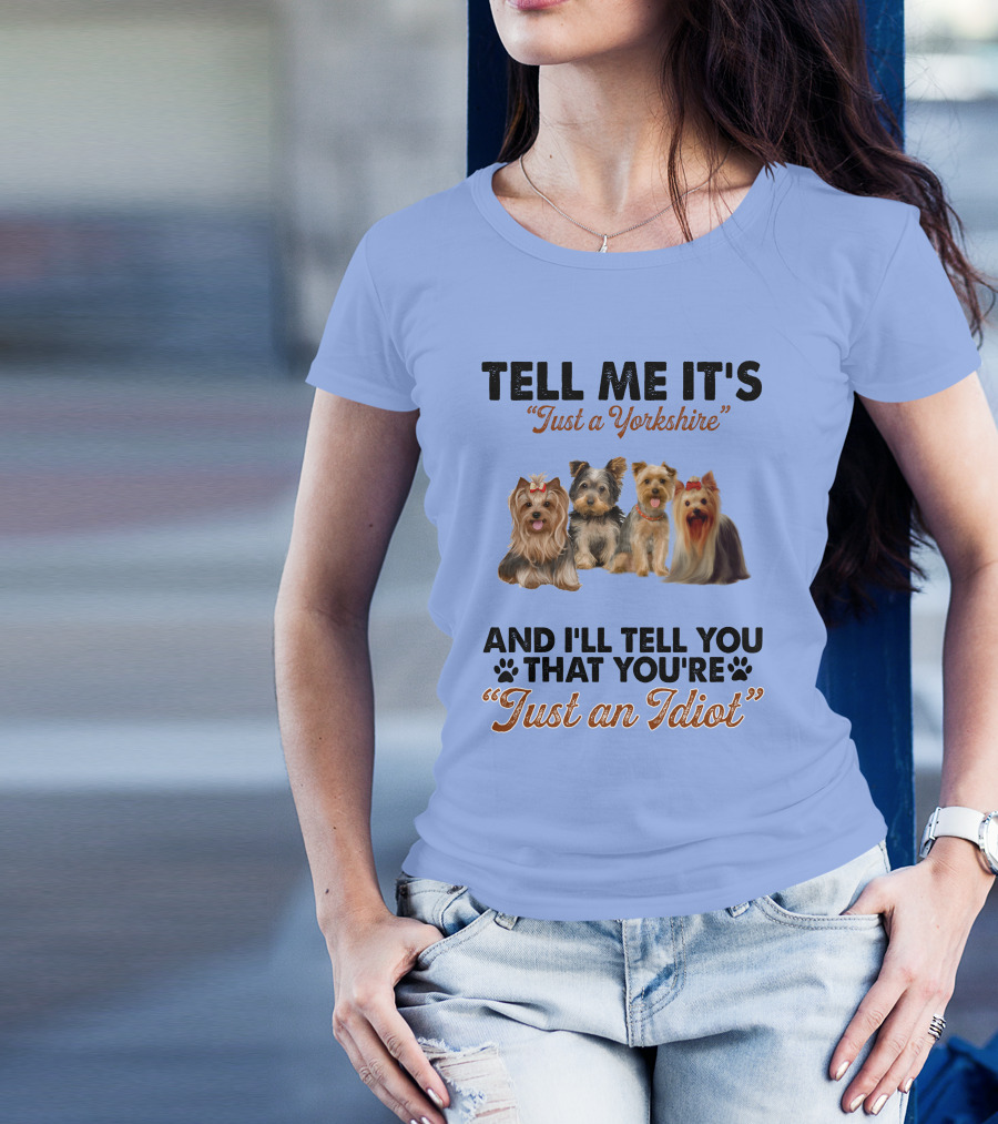 Tell Me It's Just A Yorkshire And I'll Tell You That You're Just An Idiot T-Shirt