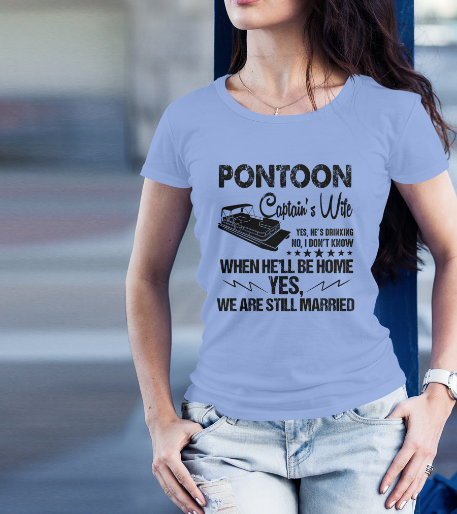 Pontoon Captain's Wife Yes He's Drinking No I Don't Know When He'll Be Home Yes We Are Still Married T-Shirt