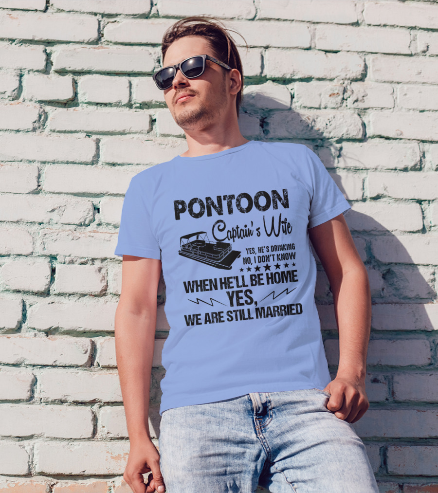 Pontoon Captain's Wife Yes He's Drinking No I Don't Know When He'll Be Home Yes We Are Still Married T-Shirt