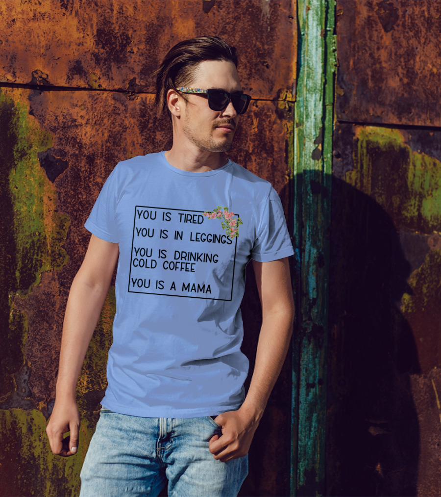You Is Tired You Is In Leggings You Is Drinking Cold Coffee You Is A Mama T-Shirt