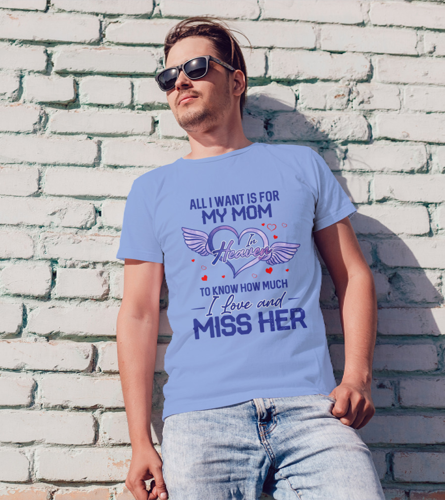 All I Want Is For My Mom In Heaven To Know How Much I Love And Miss Her T-Shirt