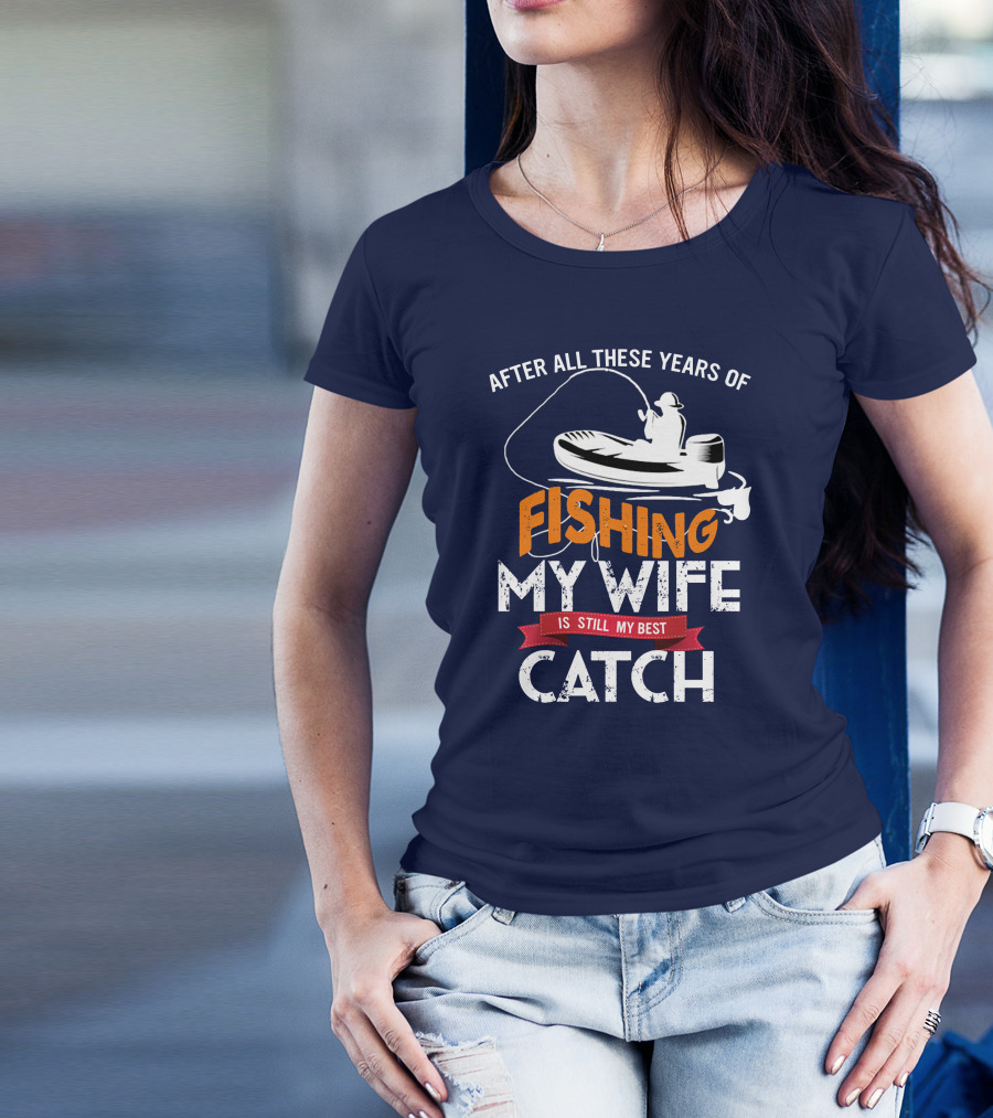 After All These Years Of Fishing My Wife Is Still My Best Catch With Fishing Boat And Angler T-Shirt