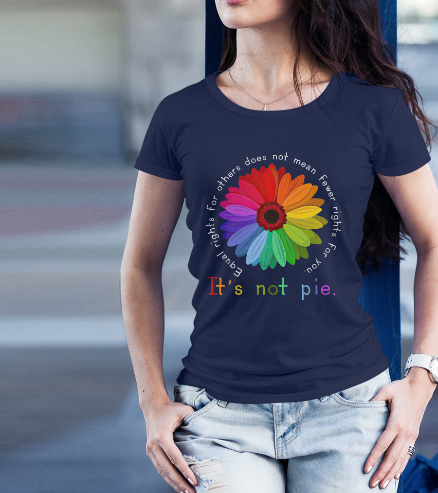 Equal Rights For Others Does Not Mean Fewer Rights For You It's Not Pie Rainbow Flower T-Shirt