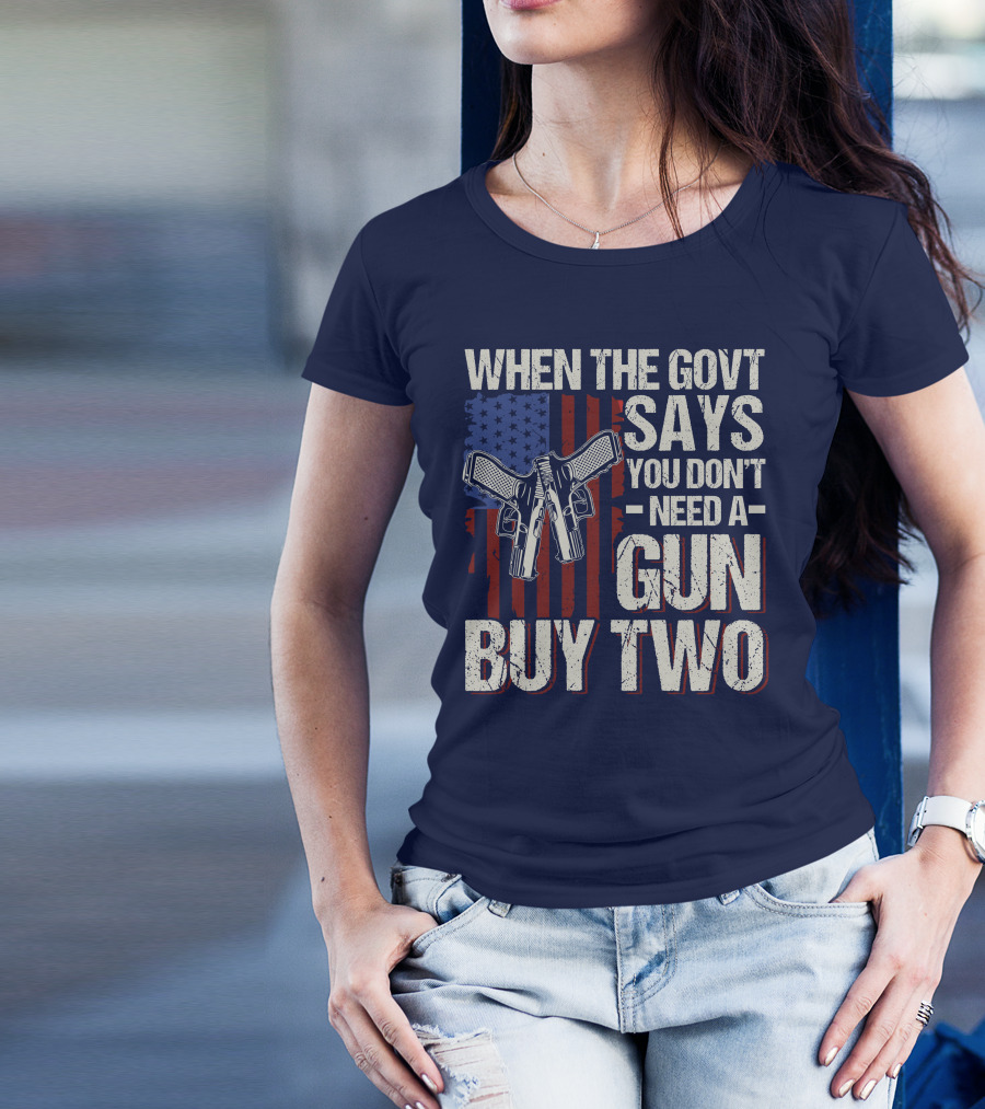 When The Govt Says You Don't Need A Gun Buy Two American Flag Guns T-Shirt