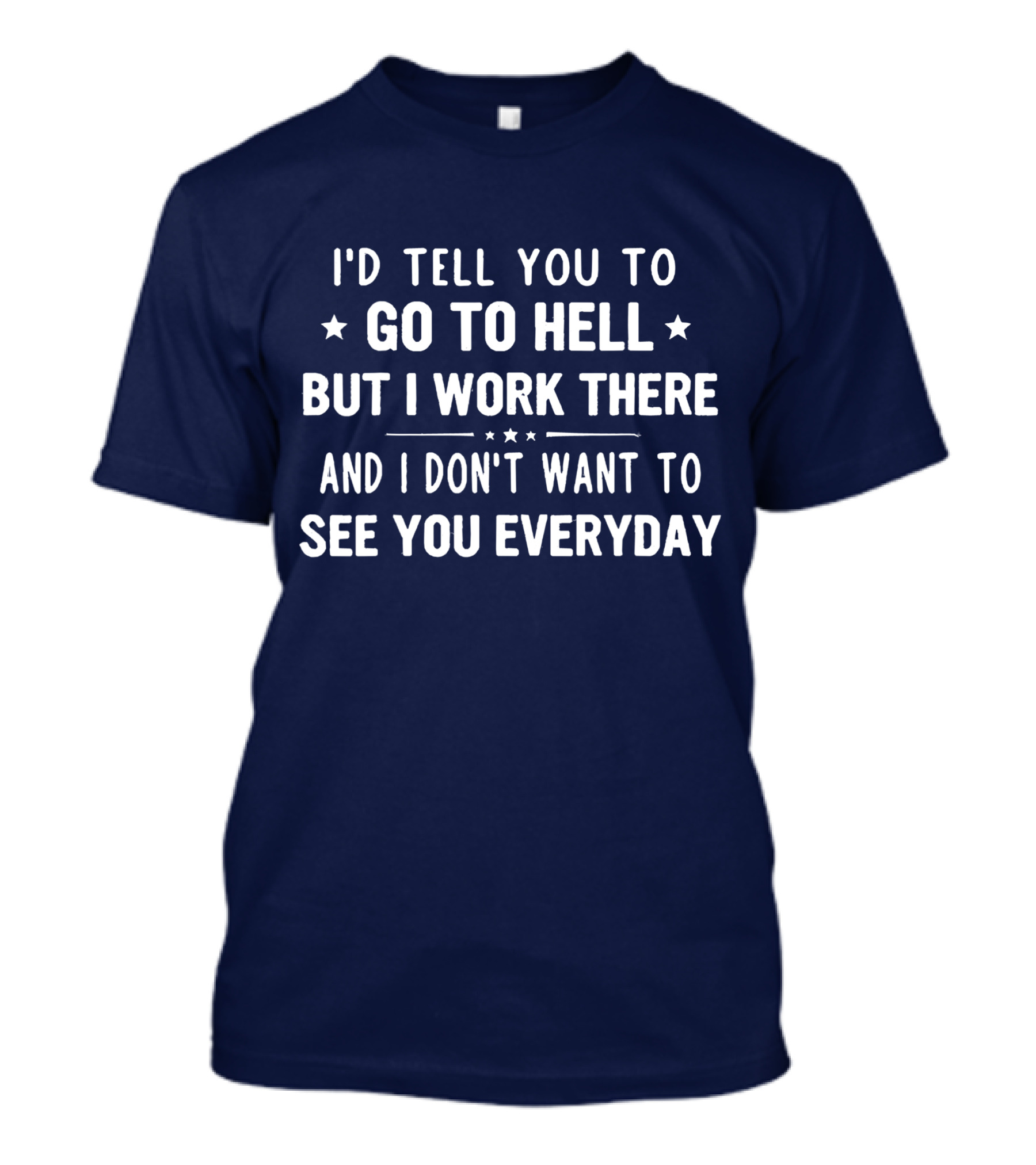 I'd Tell You To Go To Hell But I Work There And I Don't Want To See You Everyday T-Shirt