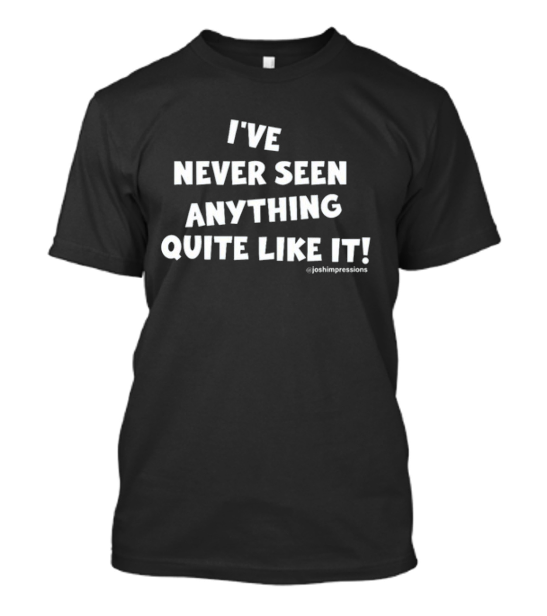 I've Never Seen Anything Quite Like It Joshimpressions T-Shirt