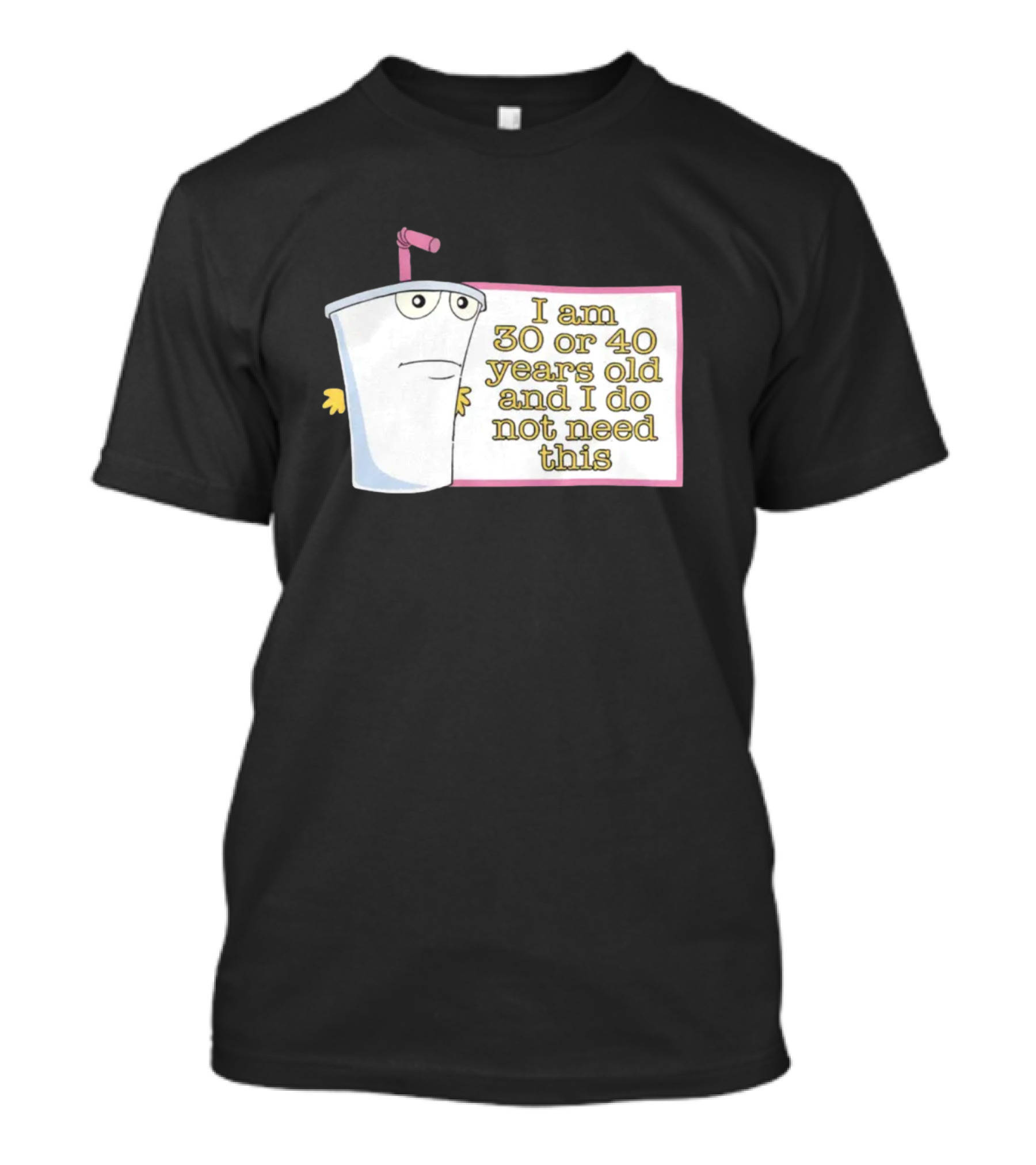 I Am 30 Or 40 Years Old And I Do Not Need This Cup Character T-Shirt