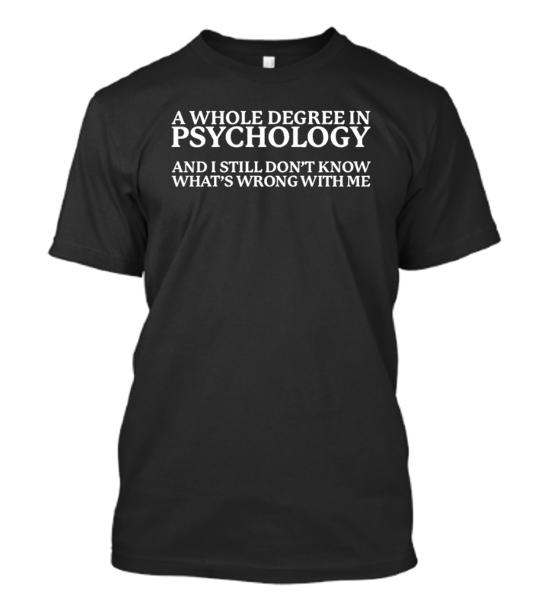 A Whole Degree In Psychology And I Still Don't Know What's Wrong With Me T-Shirt