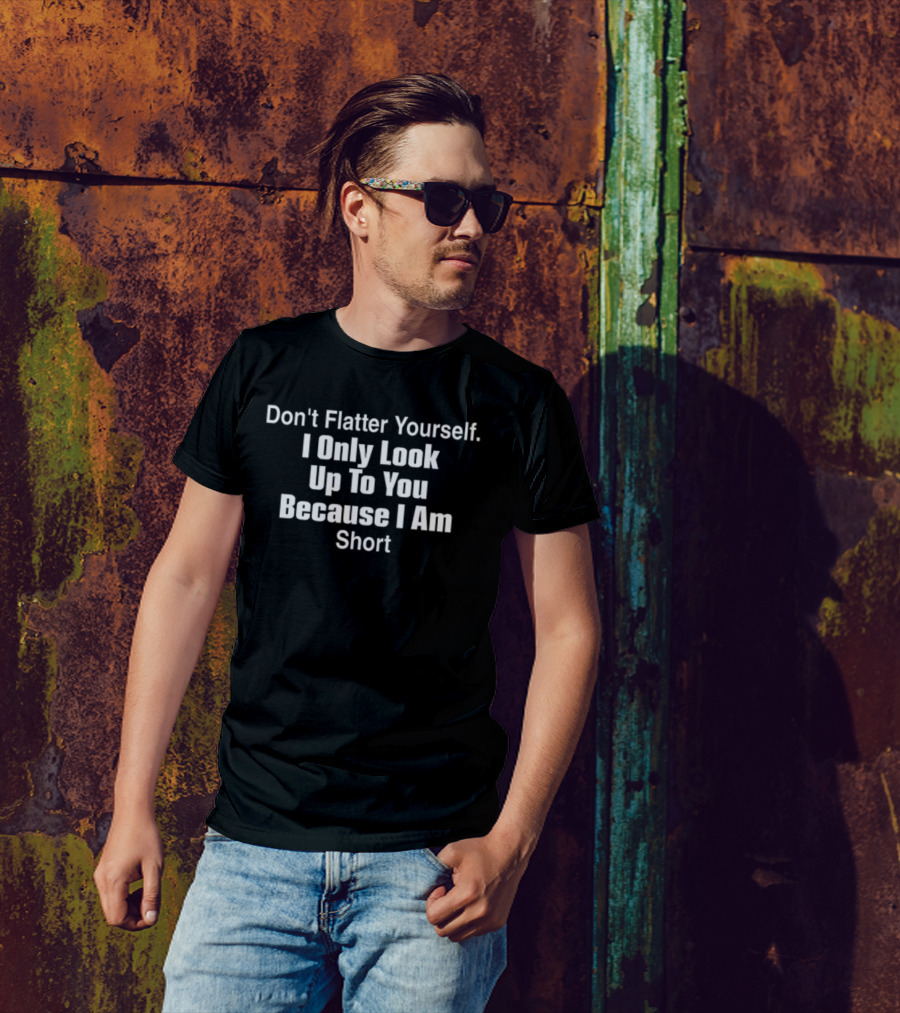 Mollyclews Don't Flatter Yourself I Only Look Up To You Because I Am Short T-Shirt