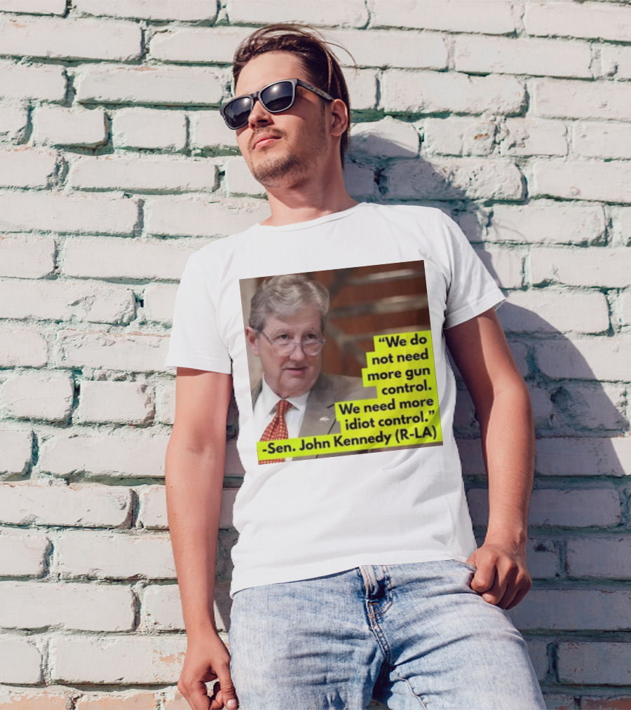 We Do Not Need More Gun Control We Need More Idiot Control Sen John Kennedy R-LA T-Shirt