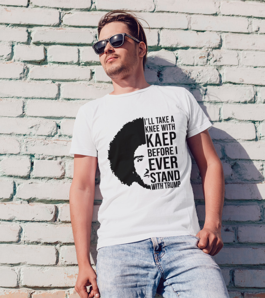 I’ll Take A Knee With Kaep Before I Ever Stand With Trump T-Shirt
