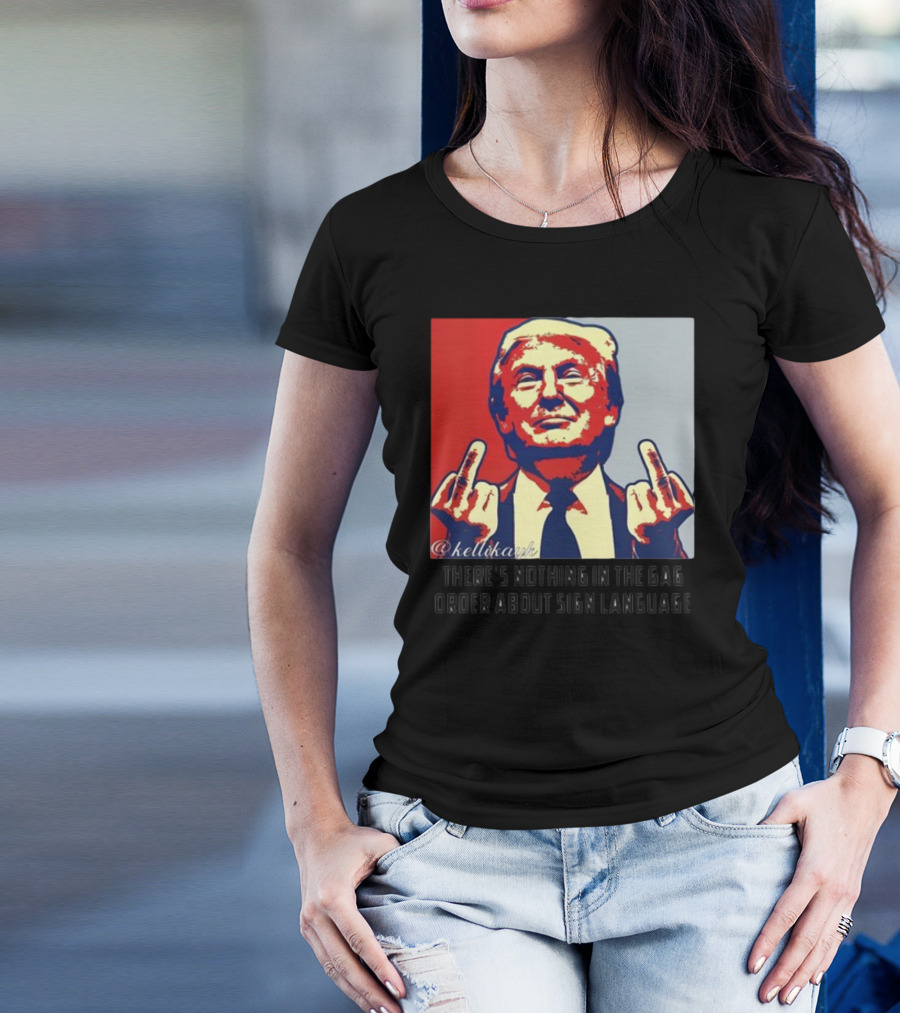 There's Nothing In The Gag Order About Sign Language Trump Middle Fingers T-Shirt