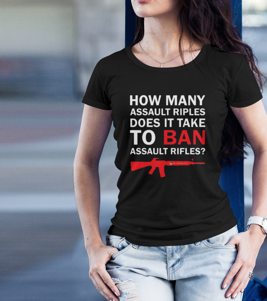 HOW MANY ASSAULT RIFLES DOES IT TAKE TO BAN ASSAULT RIFLES? T-Shirt