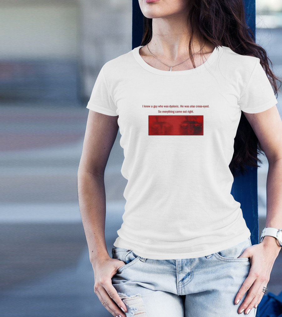 I Knew A Guy Who Was Dyslexic He Was Also Cross Eyed Everything Came Out Right T-Shirt