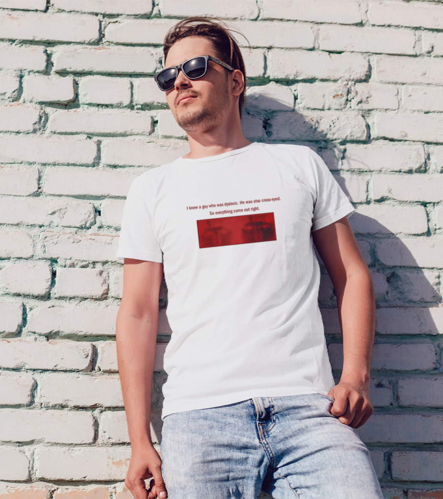 I Knew A Guy Who Was Dyslexic He Was Also Cross Eyed Everything Came Out Right T-Shirt