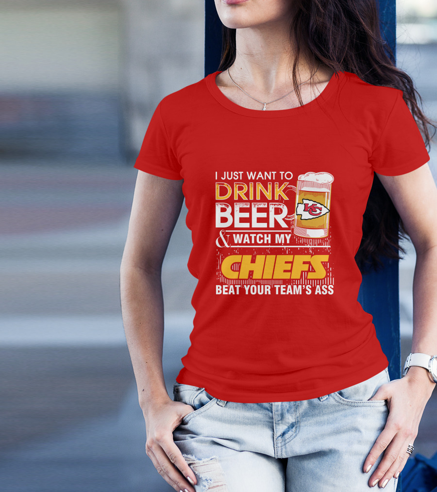 I Just Want To Drink Beer & Watch My Chiefs Beat Your Team's Ass T-Shirt