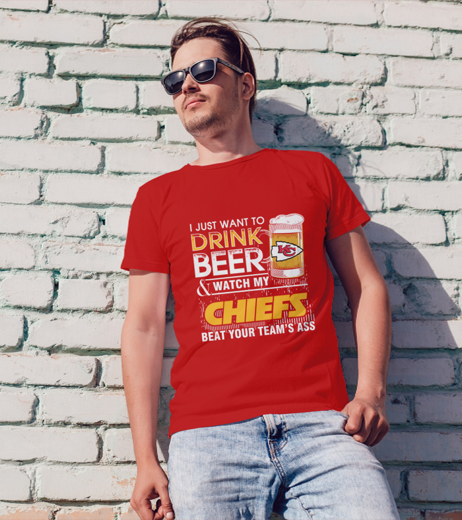 I Just Want To Drink Beer & Watch My Chiefs Beat Your Team's Ass T-Shirt