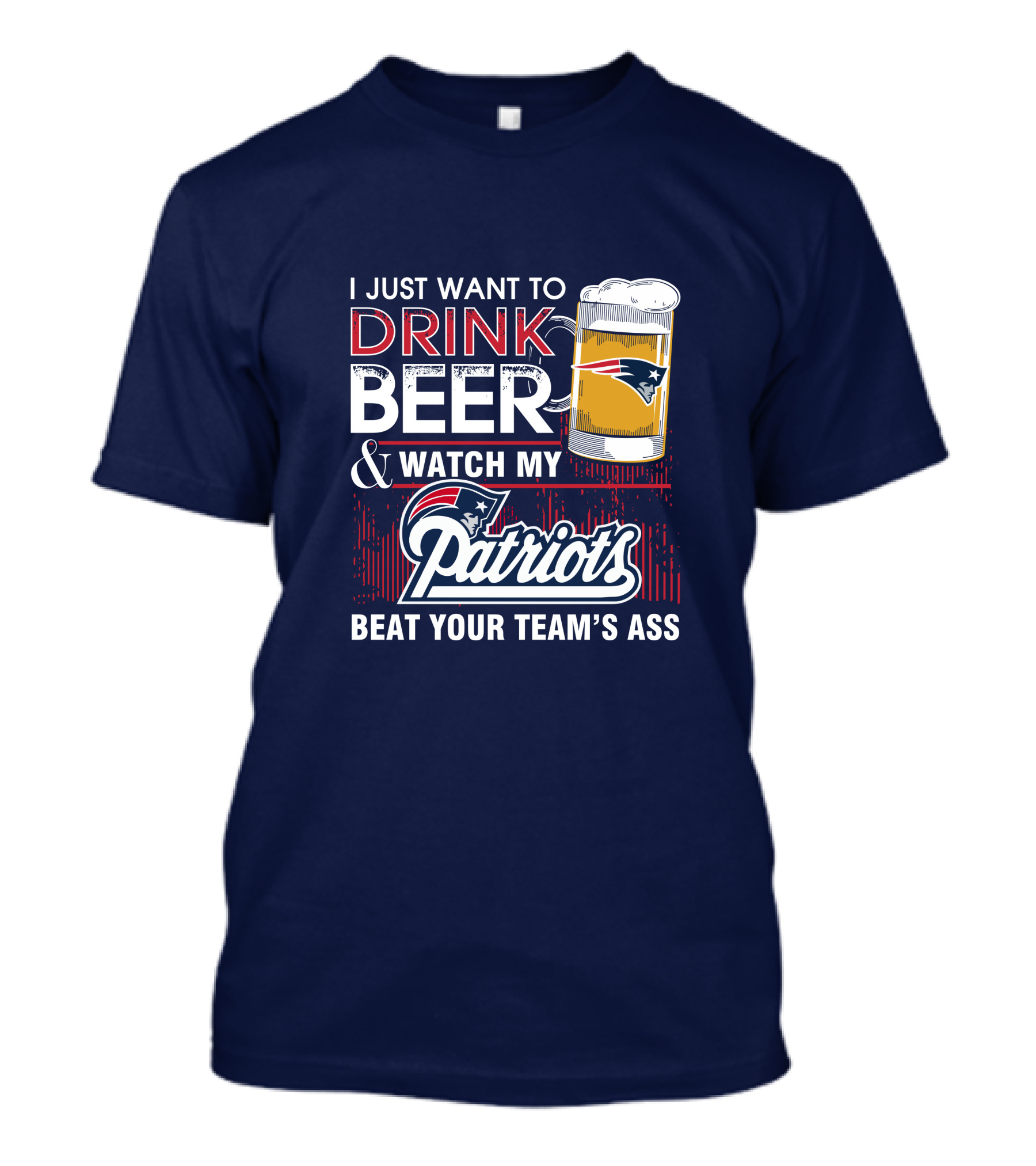 I Just Want To Drink Beer And Watch My Patriots Beat Your Team's Ass T-Shirt