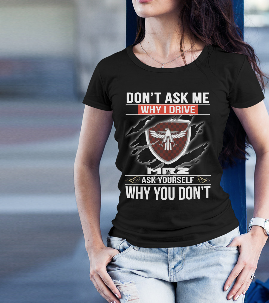 Don't Ask Me Why I Drive Mr2 Ask Yourself Why You Don't T-Shirt