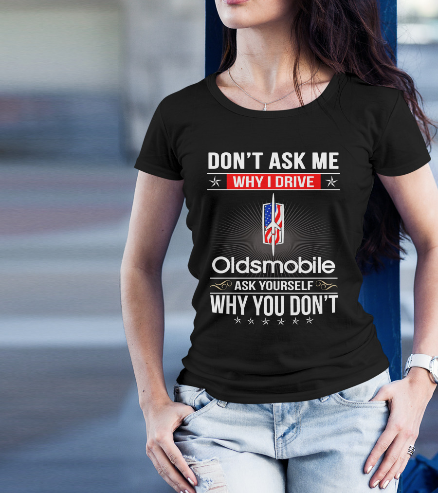 Don't Ask Me Why I Drive Oldsmobile Ask Yourself Why You Don't T-Shirt