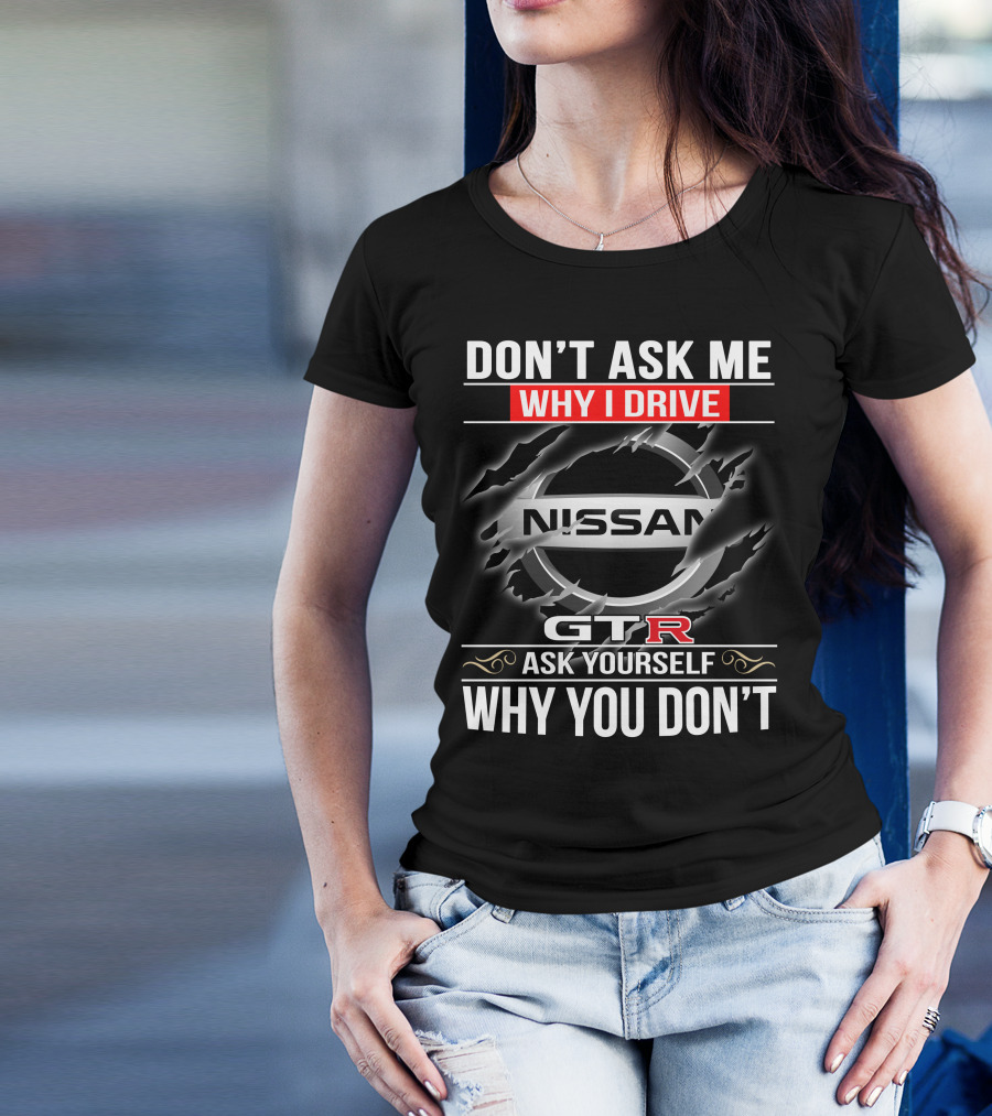 Nissan Gtr Don't Ask Me Why I Drive Ask Yourself Why You Don't T-Shirt