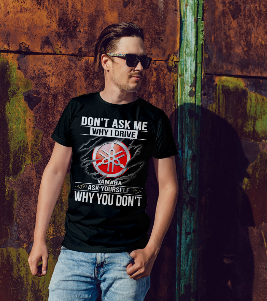 Don't Ask Me Why I Drive Yamaha Ask Yourself Why You Don't T-Shirt