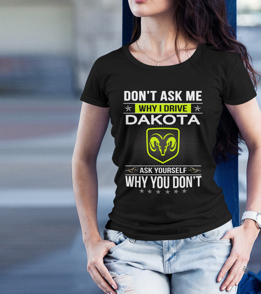Don't Ask Me Why I Drive Dakota Ask Yourself Why You Don't T-Shirt