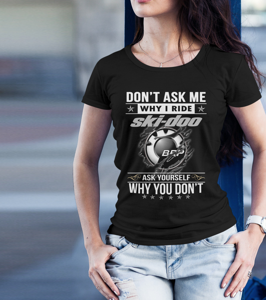 Don't Ask Me Why I Ride Ski-Doo Brp Ask Yourself Why You Don't T-Shirt
