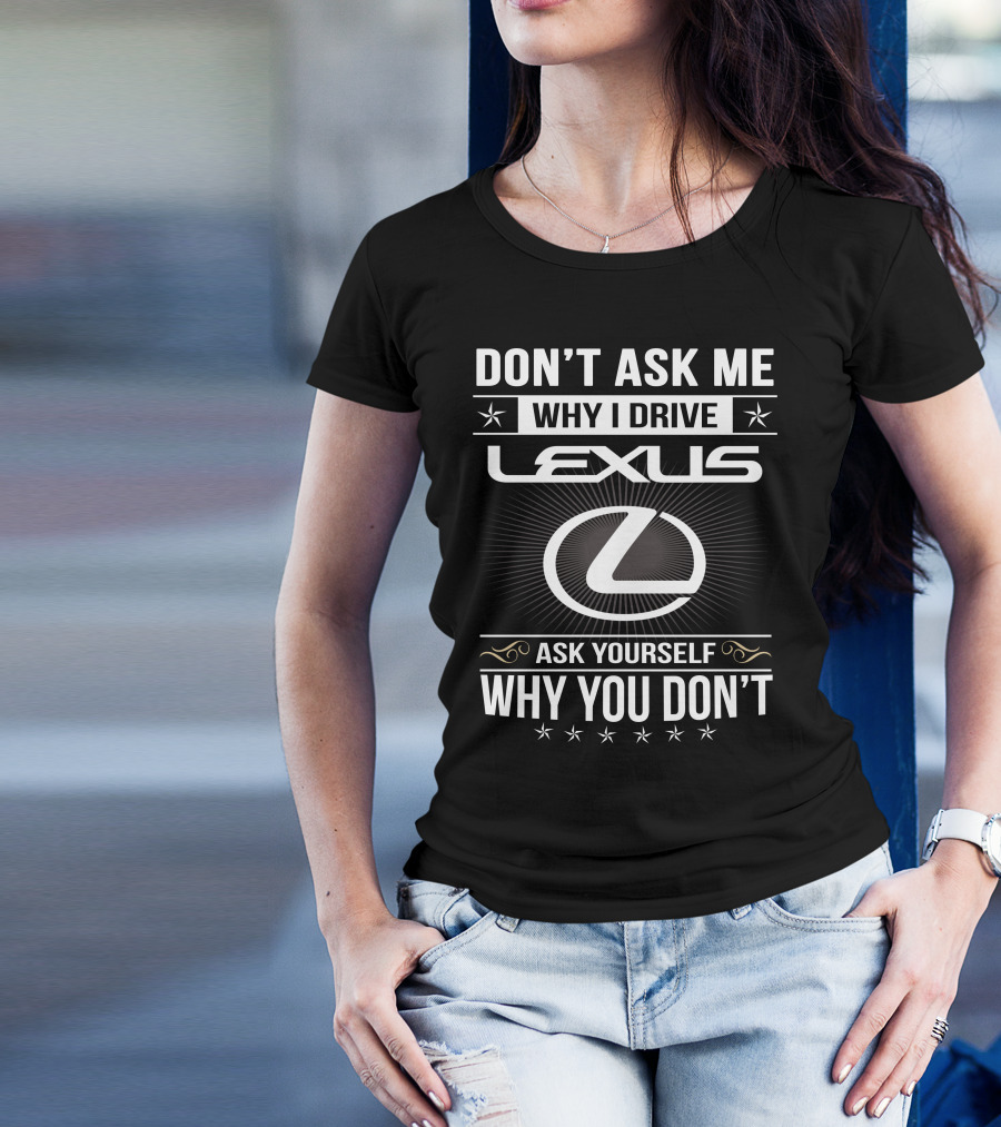 Don't Ask Me Why I Drive Lexus Ask Yourself Why You Don't T-Shirt