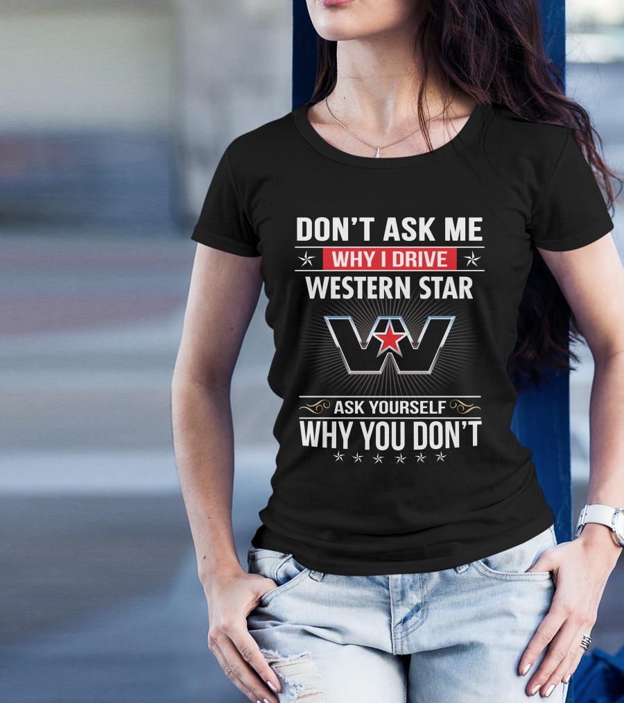Don't Ask Me Why I Drive Western Star Ask Yourself Why You Don't T-Shirt