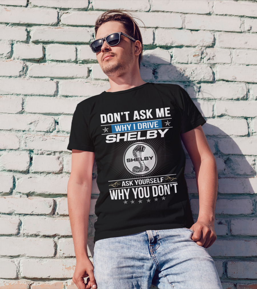Don't Ask Me Why I Drive Shelby Ask Yourself Why You Don't T-Shirt