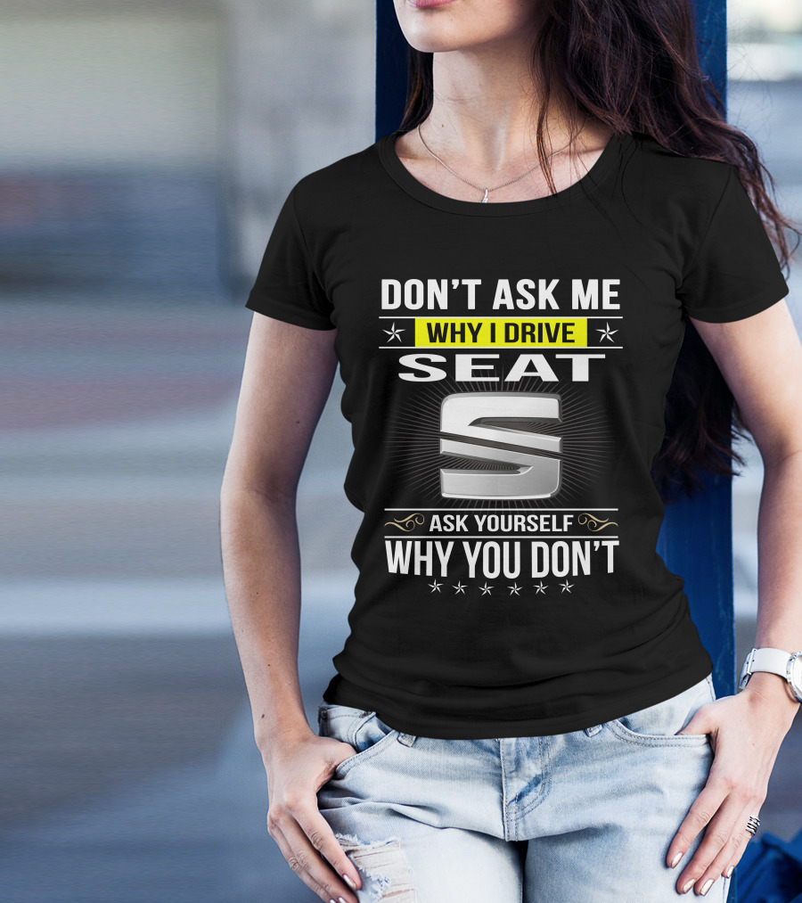 Don't Ask Me Why I Drive Seat Ask Yourself Why You Don't T-Shirt