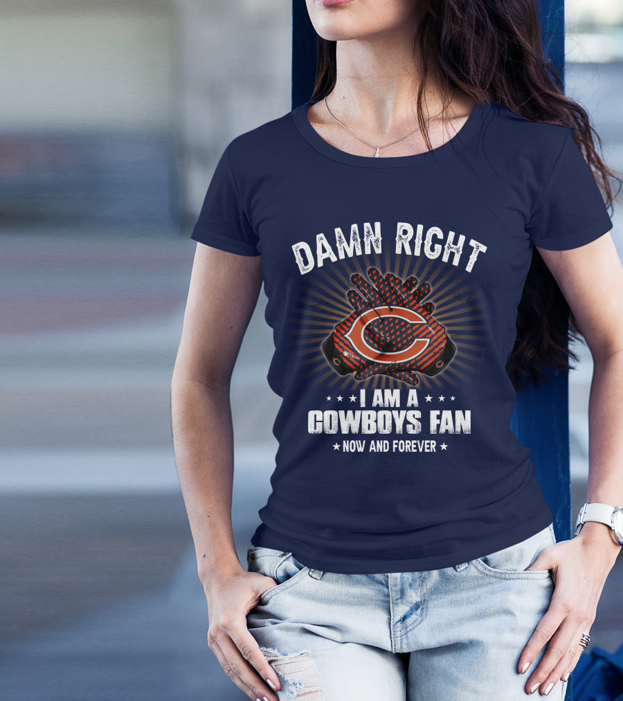 Damn Right I Am A Cowboys Fan Now And Forever Bears T-Shirt