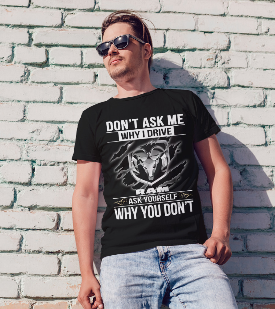 Don't Ask Me Why I Drive Ram Ask Yourself Why You Don't T-Shirt