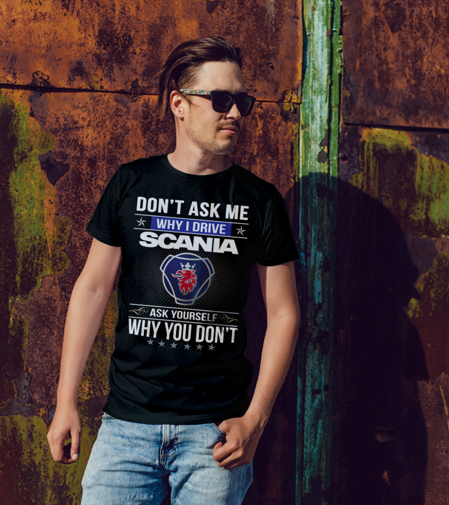 Don't Ask Me Why I Drive Scania Ask Yourself Why You Don't T-Shirt
