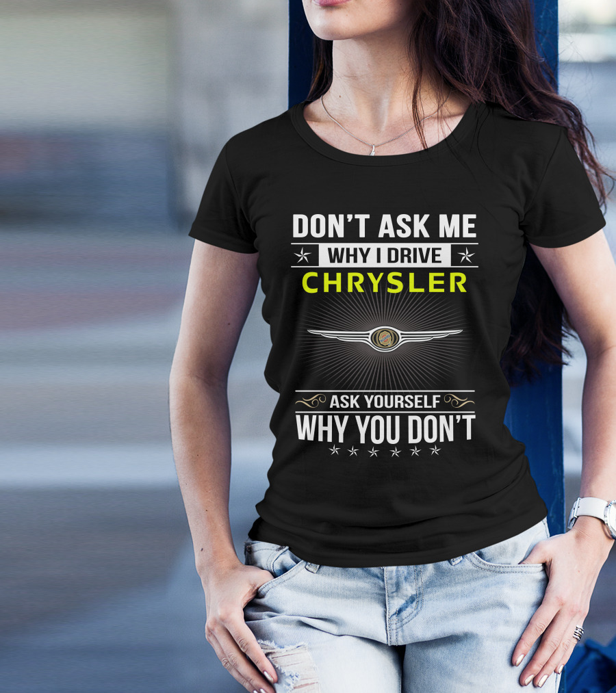 Don't Ask Me Why I Drive Chrysler Ask Yourself Why You Don't T-Shirt