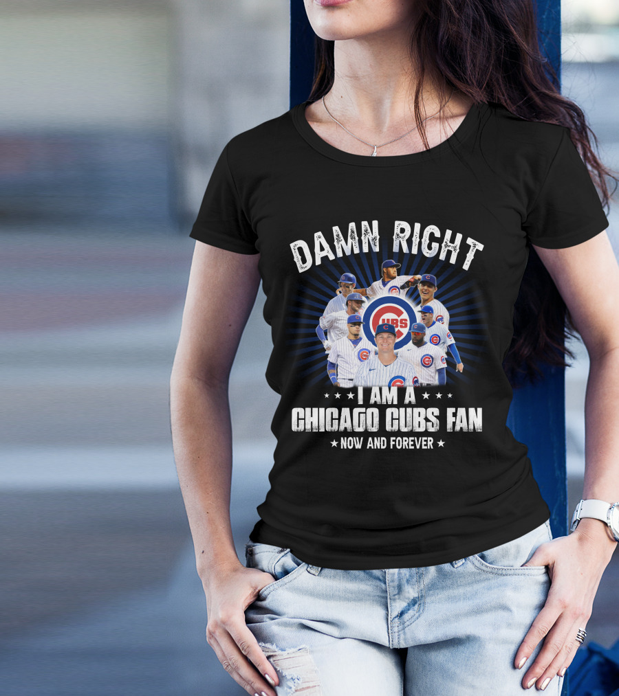 DAMN RIGHT I AM A CHICAGO CUBS FAN NOW AND FOREVER CUBS T-Shirt
