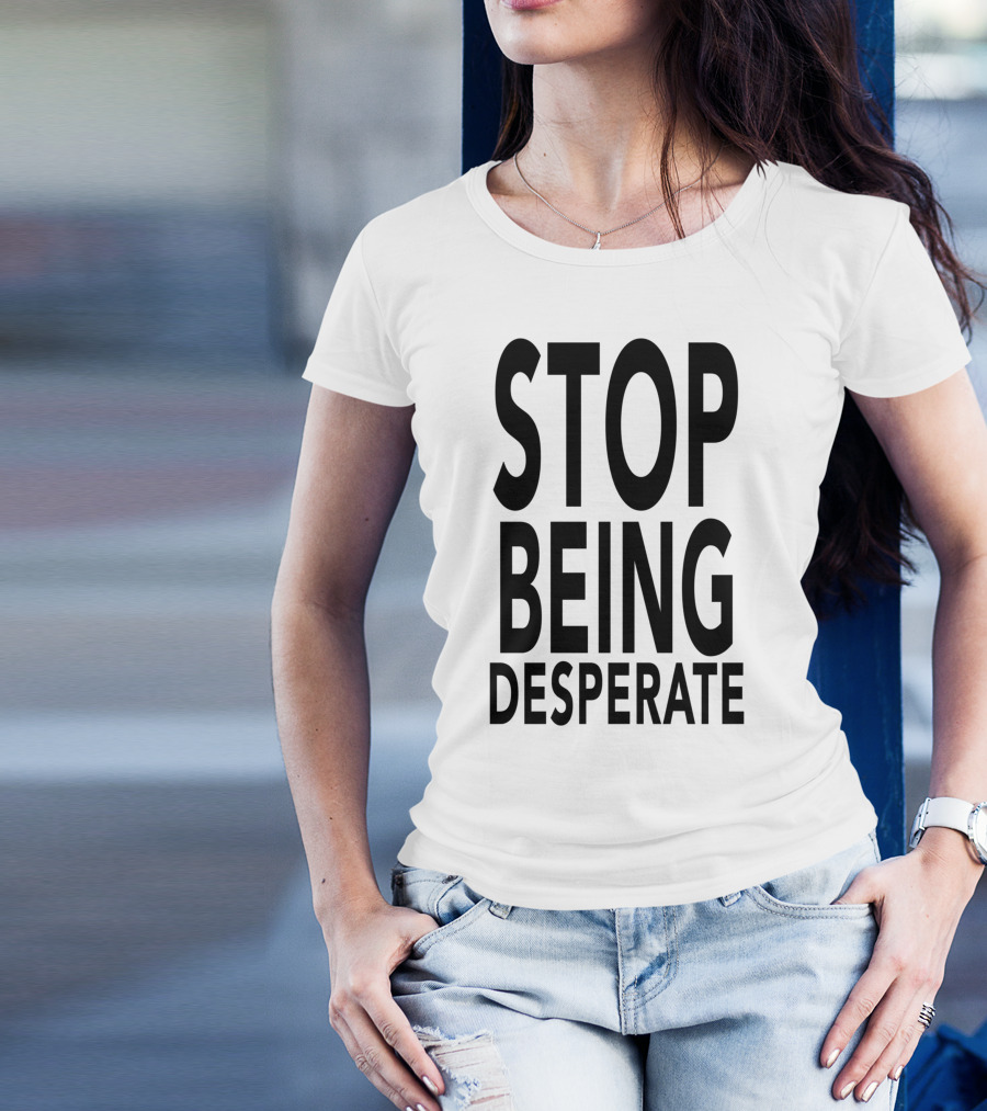 Stop Being Desperate T-Shirt